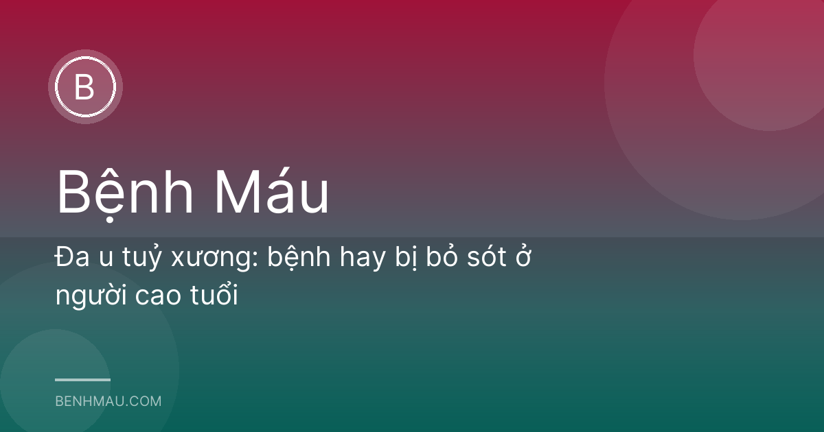 Đa u tuỷ xương: bệnh hay bị bỏ sót ở người cao tuổi