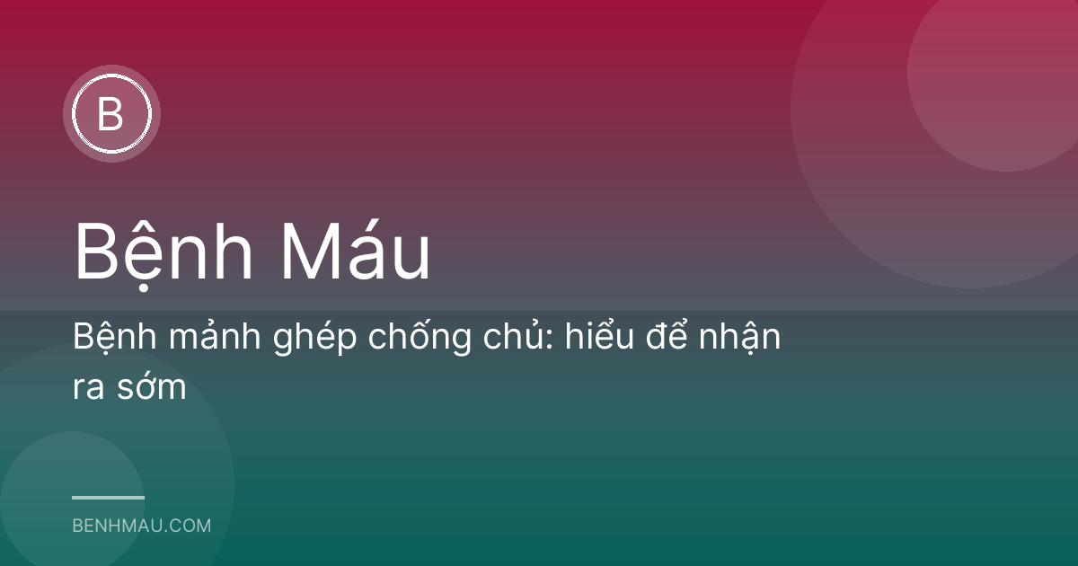 Bệnh mảnh ghép chống chủ: hiểu để nhận ra sớm