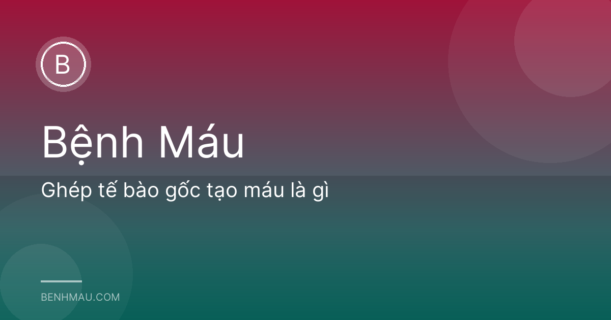 Ghép tế bào gốc tạo máu là gì