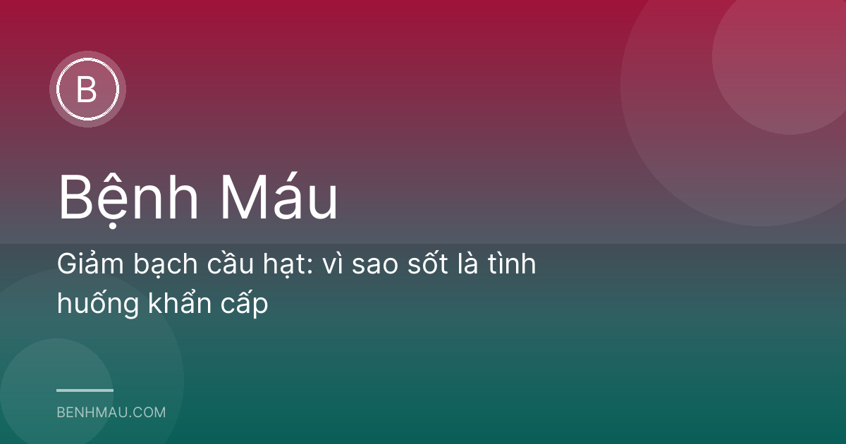 Giảm bạch cầu hạt: vì sao sốt là tình huống khẩn cấp