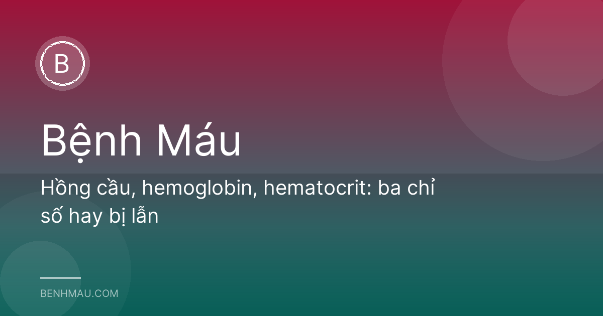 Hồng cầu, hemoglobin, hematocrit: ba chỉ số hay bị lẫn