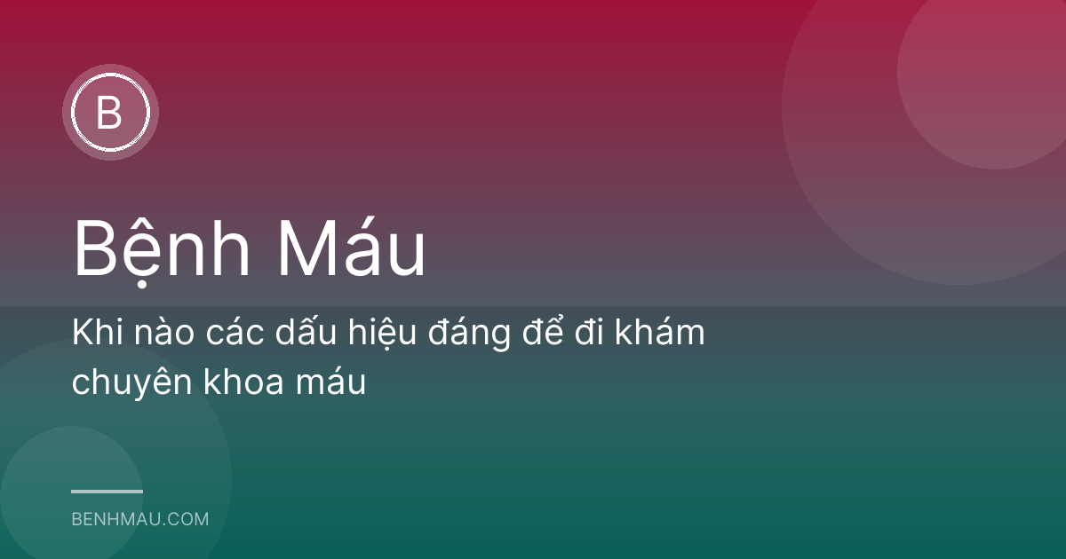 Khi nào các dấu hiệu đáng để đi khám chuyên khoa máu