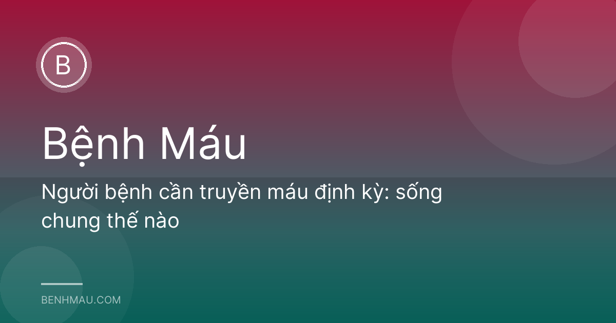 Người bệnh cần truyền máu định kỳ: sống chung thế nào