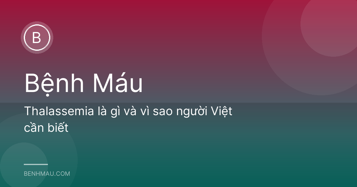 Thalassemia là gì và vì sao người Việt cần biết