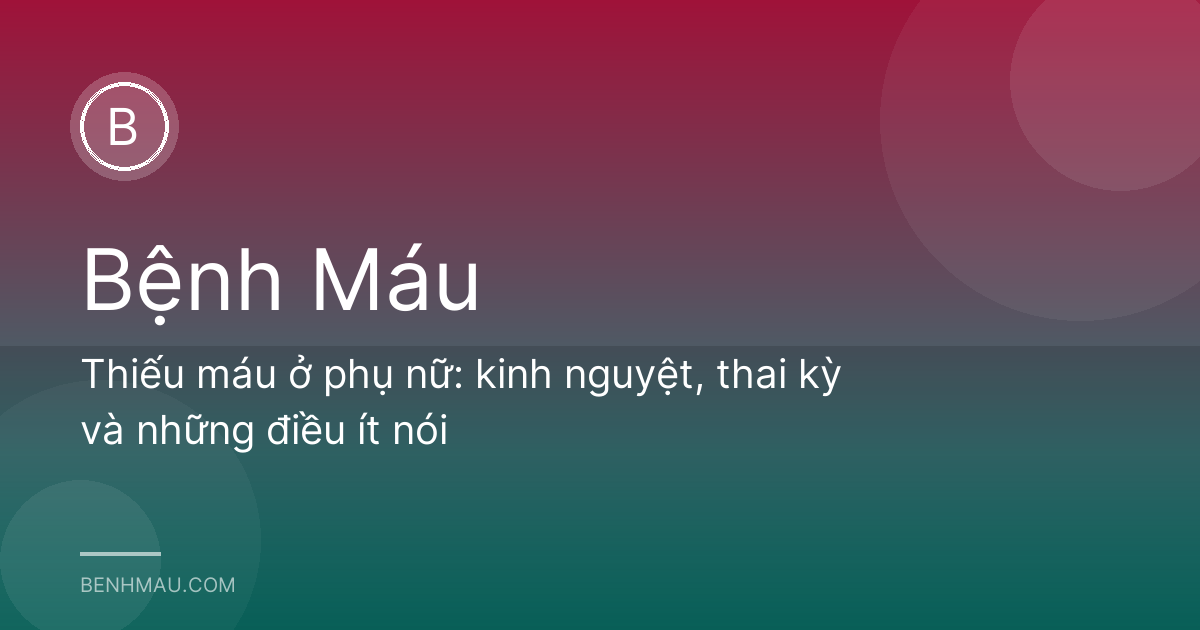 Thiếu máu ở phụ nữ: kinh nguyệt, thai kỳ và những điều ít nói