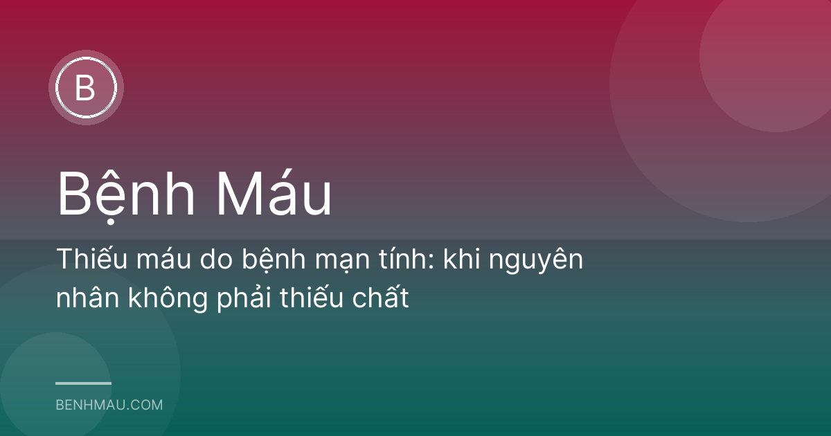 Thiếu máu do bệnh mạn tính: khi nguyên nhân không phải thiếu chất
