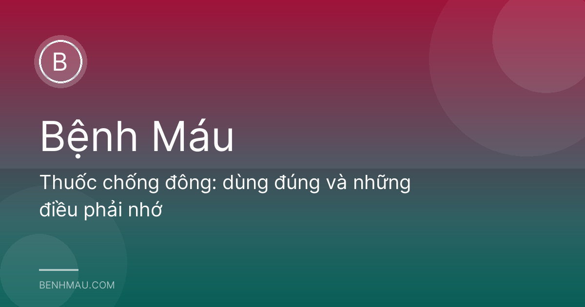 Thuốc chống đông: dùng đúng và những điều phải nhớ