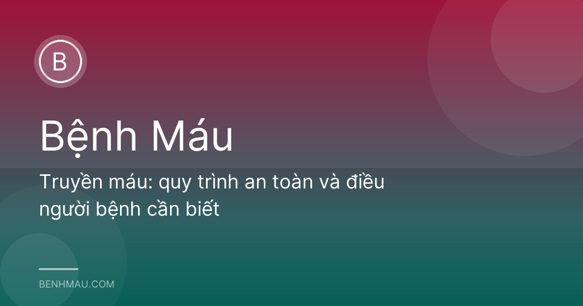 Truyền máu: quy trình an toàn và điều người bệnh cần biết