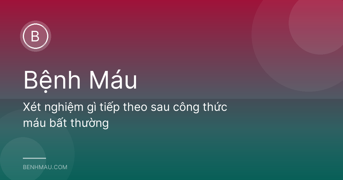 Xét nghiệm gì tiếp theo sau công thức máu bất thường